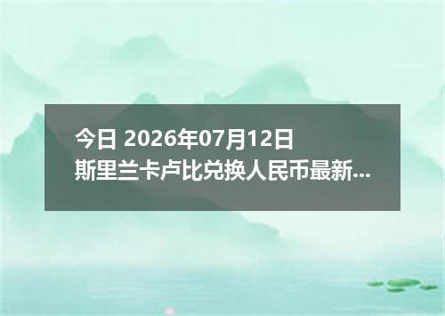 今日 2026年07月12日 斯里兰卡卢比兑换人民币最新汇率行情
