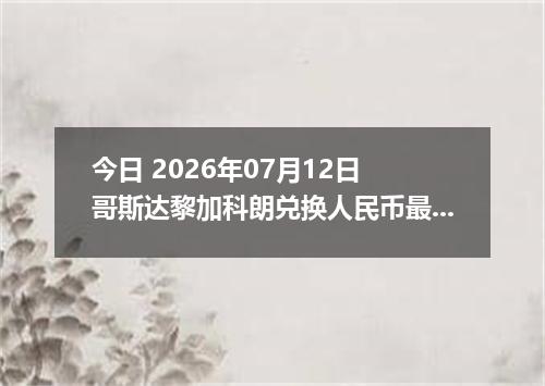 今日 2026年07月12日 哥斯达黎加科朗兑换人民币最新汇率行情