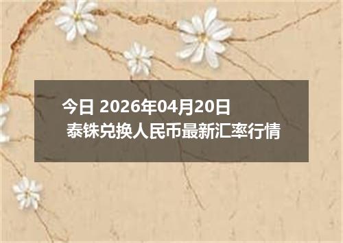 今日 2026年04月20日 泰铢兑换人民币最新汇率行情
