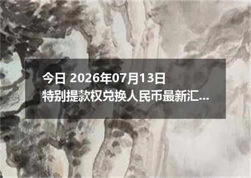 今日 2026年07月13日 特别提款权兑换人民币最新汇率行情