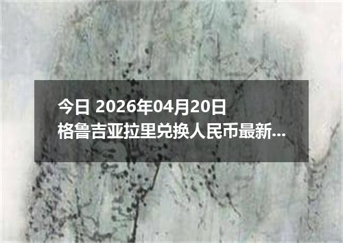 今日 2026年04月20日 格鲁吉亚拉里兑换人民币最新汇率行情