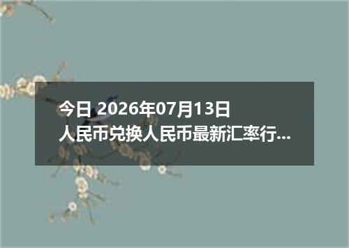 今日 2026年07月13日 人民币兑换人民币最新汇率行情