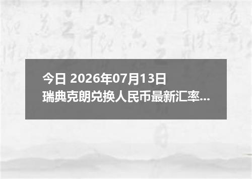 今日 2026年07月13日 瑞典克朗兑换人民币最新汇率行情