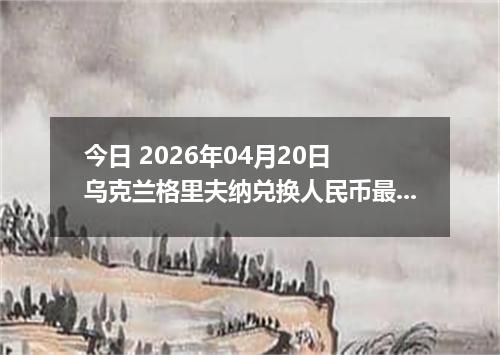今日 2026年04月20日 乌克兰格里夫纳兑换人民币最新汇率行情