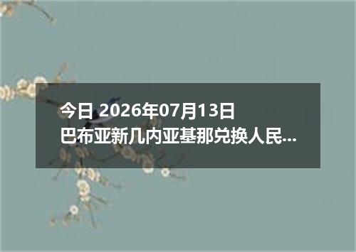 今日 2026年07月13日 巴布亚新几内亚基那兑换人民币最新汇率行情