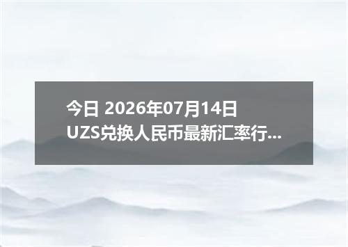 今日 2026年07月14日 UZS兑换人民币最新汇率行情