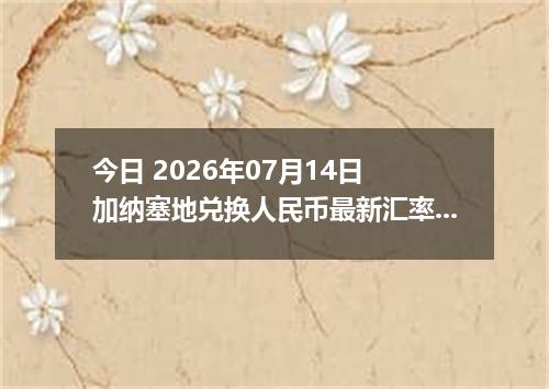 今日 2026年07月14日 加纳塞地兑换人民币最新汇率行情