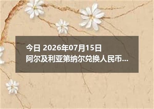 今日 2026年07月15日 阿尔及利亚第纳尔兑换人民币最新汇率行情
