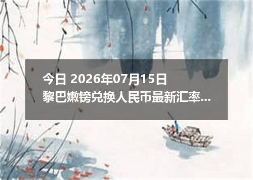今日 2026年07月15日 黎巴嫩镑兑换人民币最新汇率行情